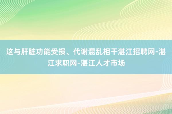 这与肝脏功能受损、代谢混乱相干湛江招聘网-湛江求职网-湛江人才市场