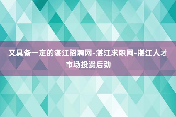 又具备一定的湛江招聘网-湛江求职网-湛江人才市场投资后劲